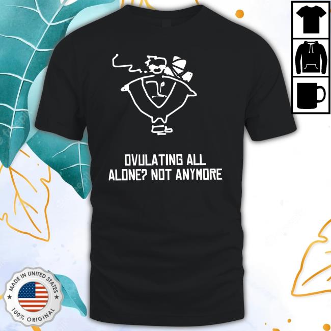 Ovulating All Alone Not Anymore shirt
